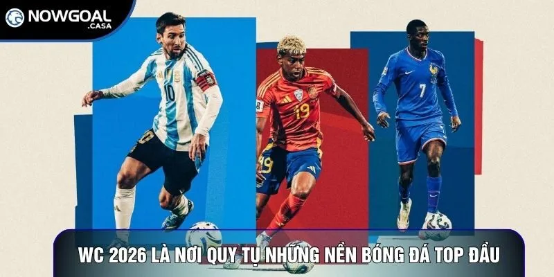 World Cup 2026 là nơi quy tụ những nền bóng đá top đầu